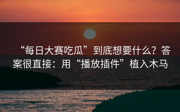 “每日大赛吃瓜”到底想要什么？答案很直接：用“播放插件”植入木马