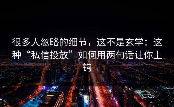 很多人忽略的细节，这不是玄学：这种“私信投放”如何用两句话让你上钩