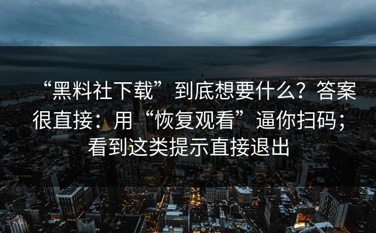 “黑料社下载”到底想要什么？答案很直接：用“恢复观看”逼你扫码；看到这类提示直接退出