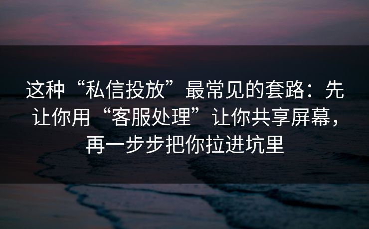 这种“私信投放”最常见的套路：先让你用“客服处理”让你共享屏幕，再一步步把你拉进坑里