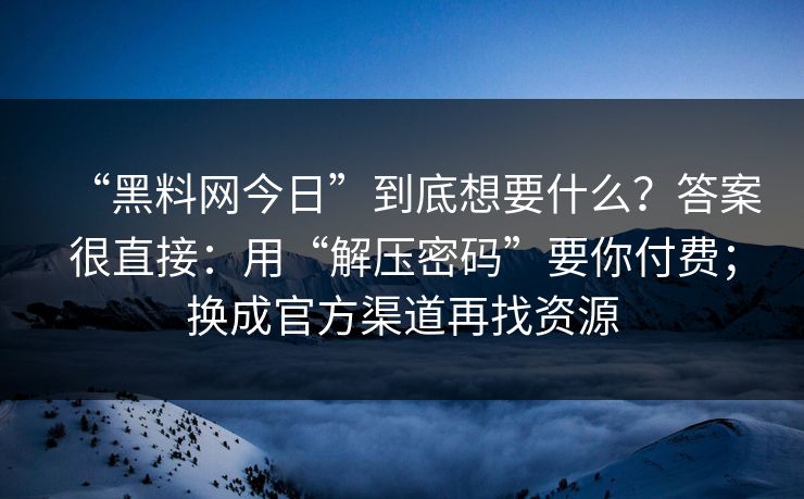 “黑料网今日”到底想要什么？答案很直接：用“解压密码”要你付费；换成官方渠道再找资源