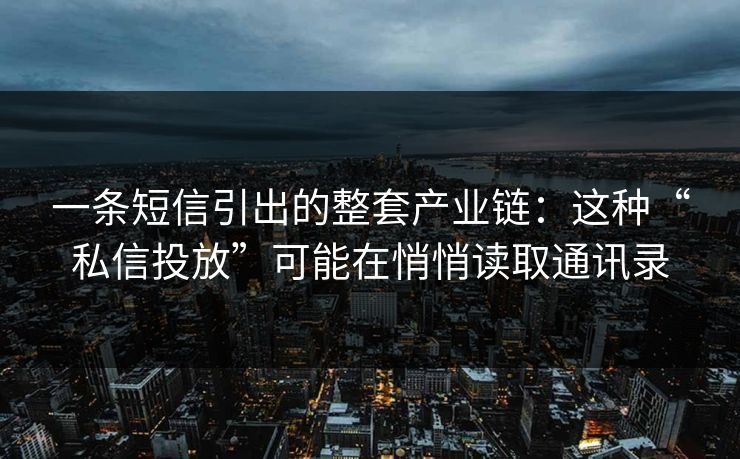 一条短信引出的整套产业链：这种“私信投放”可能在悄悄读取通讯录