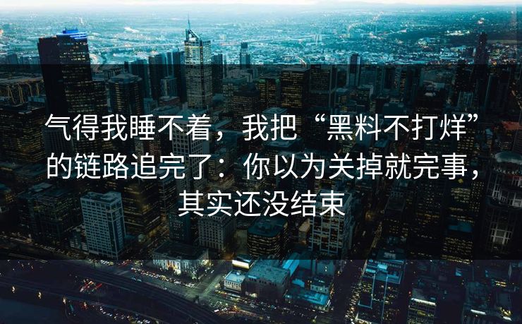 气得我睡不着，我把“黑料不打烊”的链路追完了：你以为关掉就完事，其实还没结束