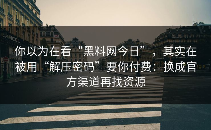 你以为在看“黑料网今日”，其实在被用“解压密码”要你付费：换成官方渠道再找资源