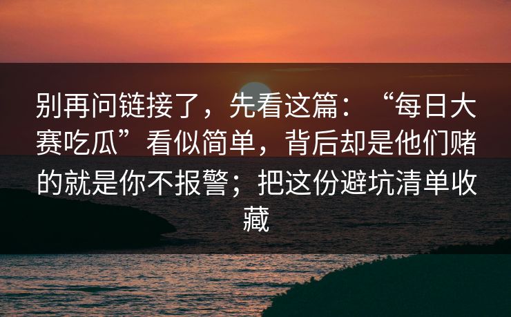 别再问链接了，先看这篇：“每日大赛吃瓜”看似简单，背后却是他们赌的就是你不报警；把这份避坑清单收藏