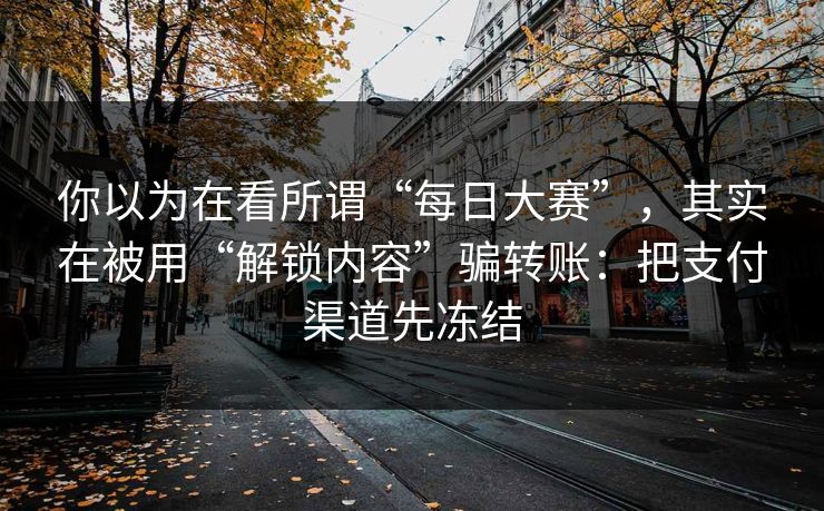 你以为在看所谓“每日大赛”，其实在被用“解锁内容”骗转账：把支付渠道先冻结