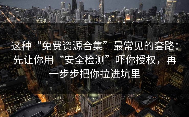这种“免费资源合集”最常见的套路：先让你用“安全检测”吓你授权，再一步步把你拉进坑里
