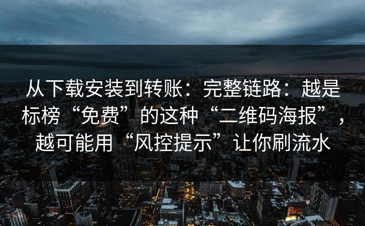 从下载安装到转账：完整链路：越是标榜“免费”的这种“二维码海报”，越可能用“风控提示”让你刷流水