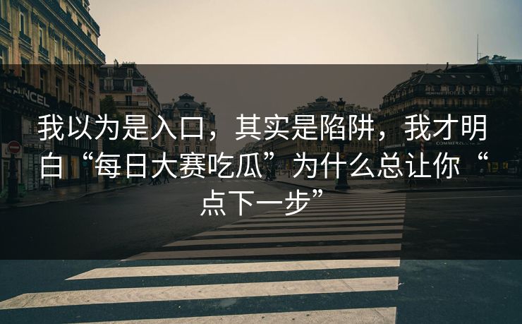 我以为是入口，其实是陷阱，我才明白“每日大赛吃瓜”为什么总让你“点下一步”