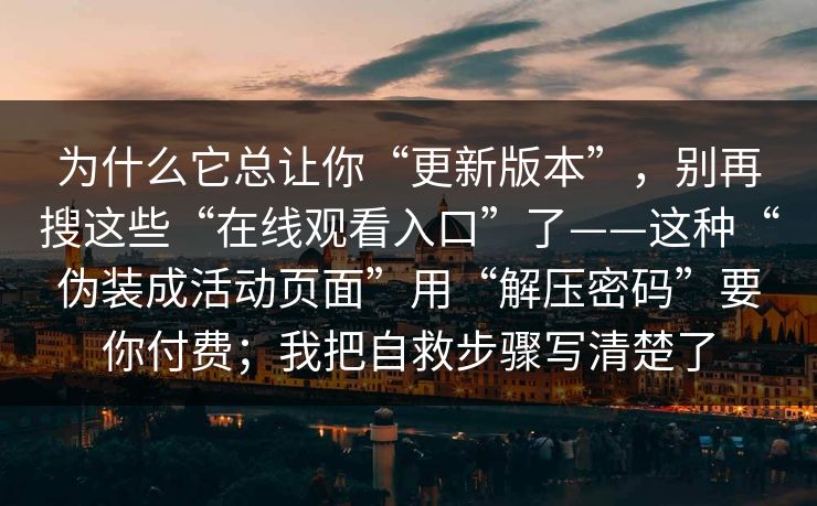 为什么它总让你“更新版本”，别再搜这些“在线观看入口”了——这种“伪装成活动页面”用“解压密码”要你付费；我把自救步骤写清楚了