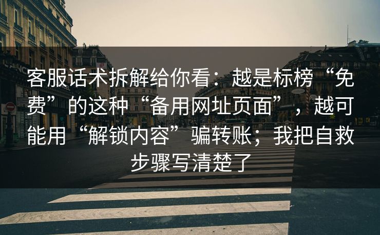 客服话术拆解给你看：越是标榜“免费”的这种“备用网址页面”，越可能用“解锁内容”骗转账；我把自救步骤写清楚了