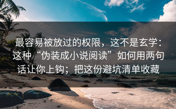 最容易被放过的权限，这不是玄学：这种“伪装成小说阅读”如何用两句话让你上钩；把这份避坑清单收藏