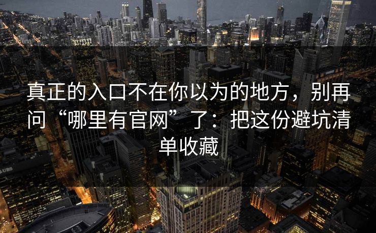 真正的入口不在你以为的地方，别再问“哪里有官网”了：把这份避坑清单收藏