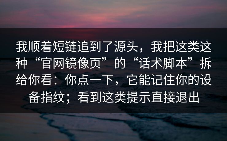 我顺着短链追到了源头，我把这类这种“官网镜像页”的“话术脚本”拆给你看：你点一下，它能记住你的设备指纹；看到这类提示直接退出
