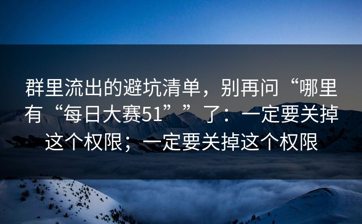 群里流出的避坑清单，别再问“哪里有“每日大赛51””了：一定要关掉这个权限；一定要关掉这个权限