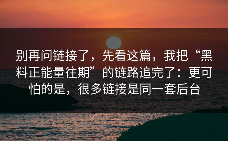 别再问链接了，先看这篇，我把“黑料正能量往期”的链路追完了：更可怕的是，很多链接是同一套后台