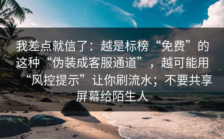 我差点就信了：越是标榜“免费”的这种“伪装成客服通道”，越可能用“风控提示”让你刷流水；不要共享屏幕给陌生人