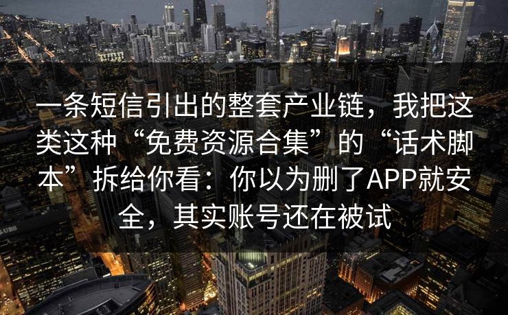 一条短信引出的整套产业链，我把这类这种“免费资源合集”的“话术脚本”拆给你看：你以为删了APP就安全，其实账号还在被试