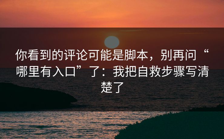 你看到的评论可能是脚本，别再问“哪里有入口”了：我把自救步骤写清楚了