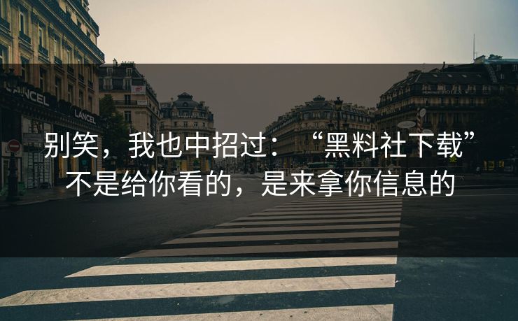 别笑，我也中招过：“黑料社下载”不是给你看的，是来拿你信息的