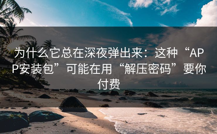 为什么它总在深夜弹出来：这种“APP安装包”可能在用“解压密码”要你付费