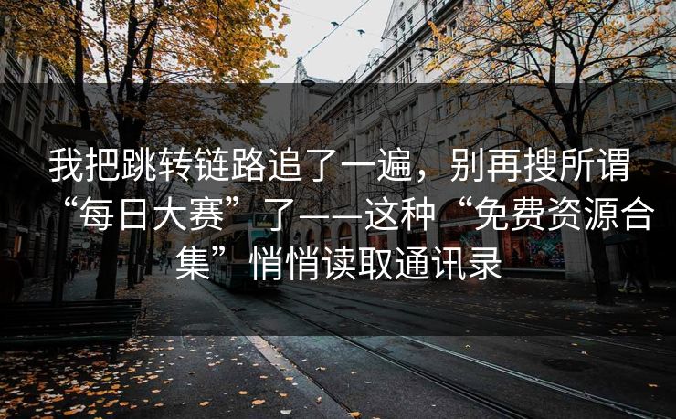 我把跳转链路追了一遍，别再搜所谓“每日大赛”了——这种“免费资源合集”悄悄读取通讯录