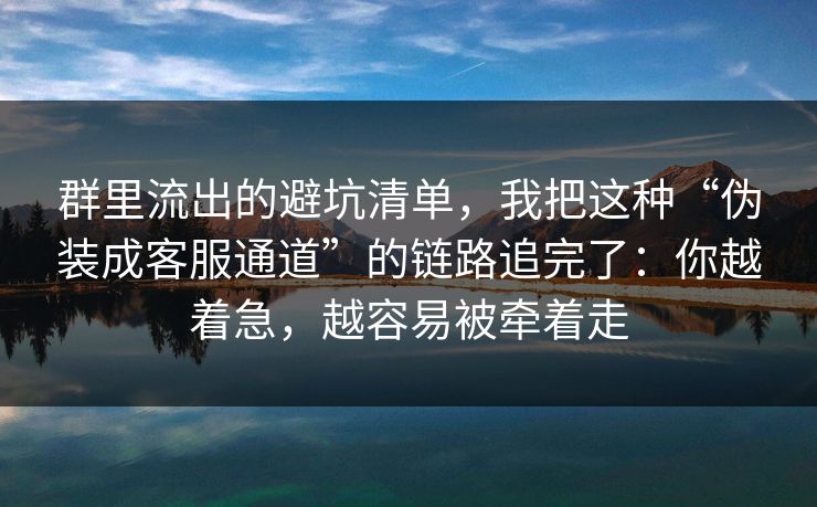 群里流出的避坑清单，我把这种“伪装成客服通道”的链路追完了：你越着急，越容易被牵着走