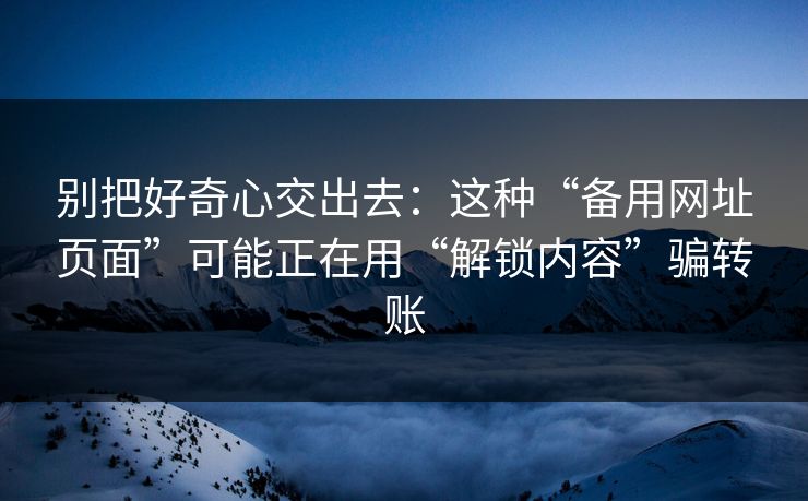 别把好奇心交出去：这种“备用网址页面”可能正在用“解锁内容”骗转账