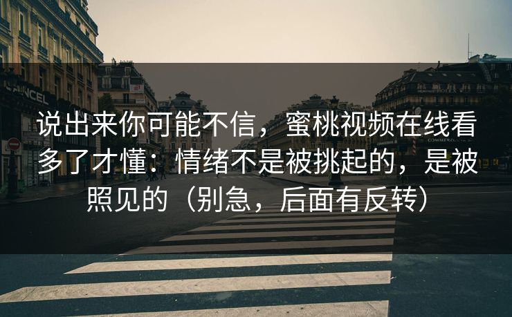 说出来你可能不信，蜜桃视频在线看多了才懂：情绪不是被挑起的，是被照见的（别急，后面有反转）
