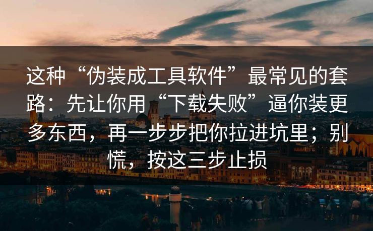 这种“伪装成工具软件”最常见的套路：先让你用“下载失败”逼你装更多东西，再一步步把你拉进坑里；别慌，按这三步止损