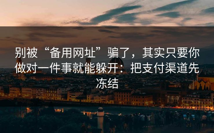 别被“备用网址”骗了，其实只要你做对一件事就能躲开：把支付渠道先冻结