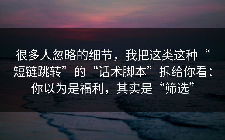 很多人忽略的细节，我把这类这种“短链跳转”的“话术脚本”拆给你看：你以为是福利，其实是“筛选”