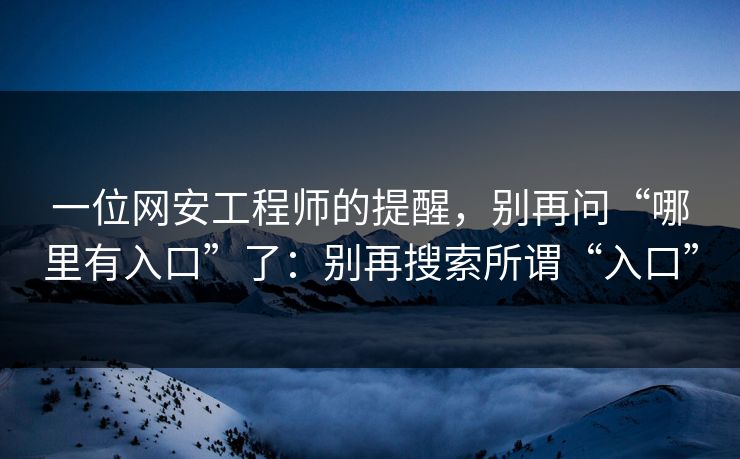 一位网安工程师的提醒，别再问“哪里有入口”了：别再搜索所谓“入口”