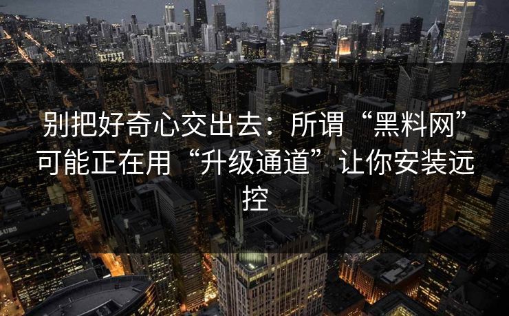 别把好奇心交出去：所谓“黑料网”可能正在用“升级通道”让你安装远控