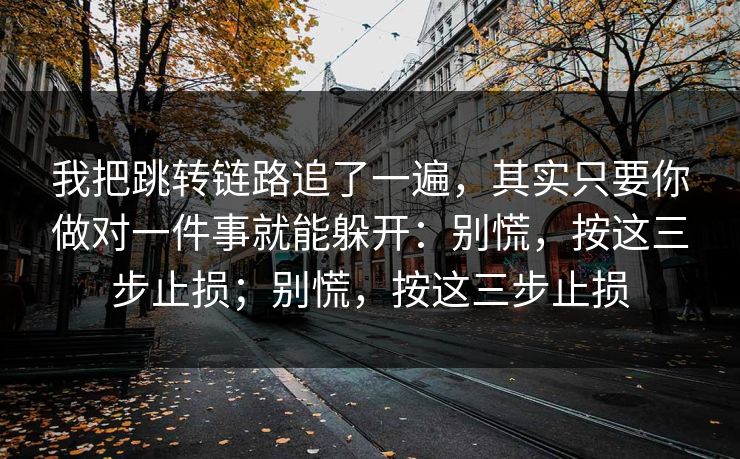 我把跳转链路追了一遍，其实只要你做对一件事就能躲开：别慌，按这三步止损；别慌，按这三步止损