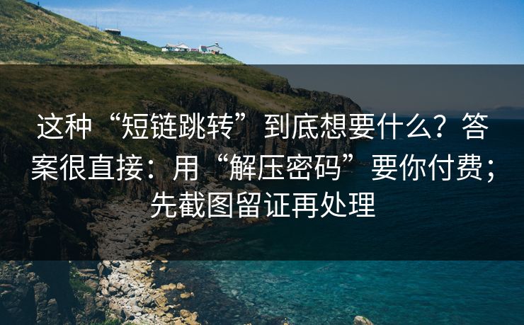 这种“短链跳转”到底想要什么？答案很直接：用“解压密码”要你付费；先截图留证再处理