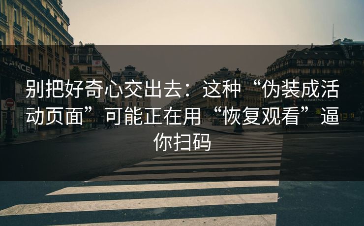 别把好奇心交出去：这种“伪装成活动页面”可能正在用“恢复观看”逼你扫码