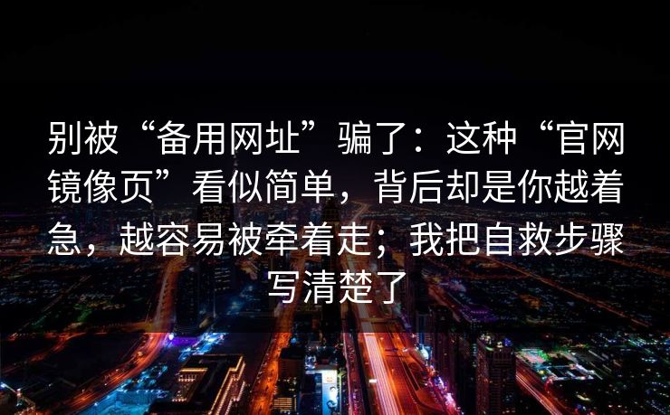别被“备用网址”骗了：这种“官网镜像页”看似简单，背后却是你越着急，越容易被牵着走；我把自救步骤写清楚了
