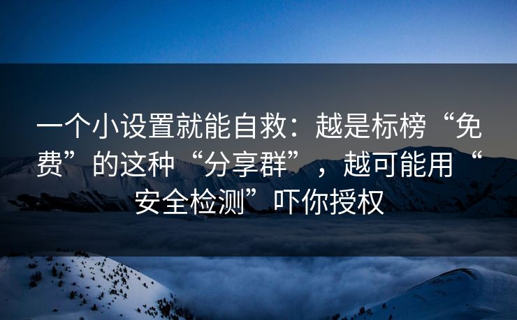 一个小设置就能自救：越是标榜“免费”的这种“分享群”，越可能用“安全检测”吓你授权