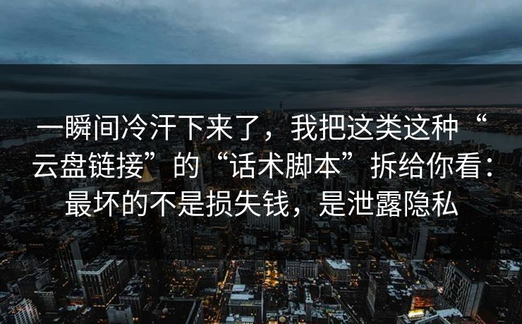 一瞬间冷汗下来了，我把这类这种“云盘链接”的“话术脚本”拆给你看：最坏的不是损失钱，是泄露隐私
