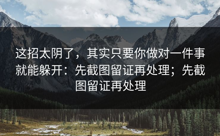 这招太阴了，其实只要你做对一件事就能躲开：先截图留证再处理；先截图留证再处理