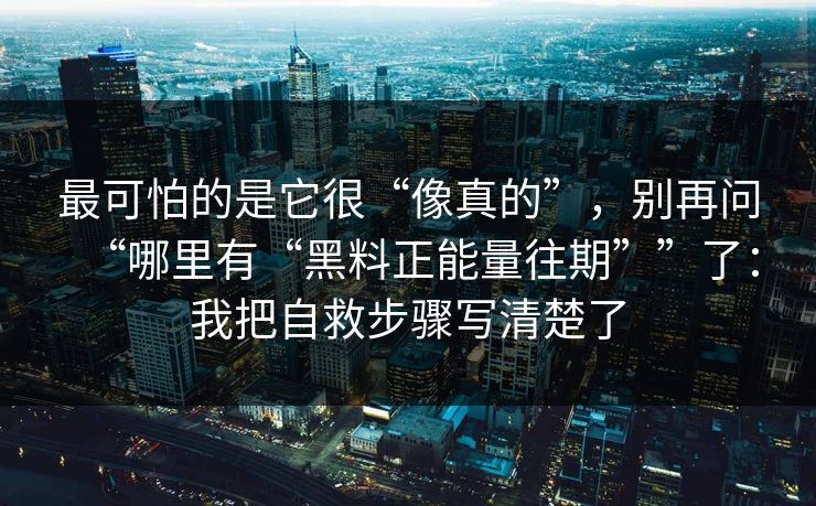 最可怕的是它很“像真的”，别再问“哪里有“黑料正能量往期””了：我把自救步骤写清楚了