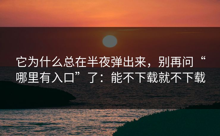 它为什么总在半夜弹出来，别再问“哪里有入口”了：能不下载就不下载