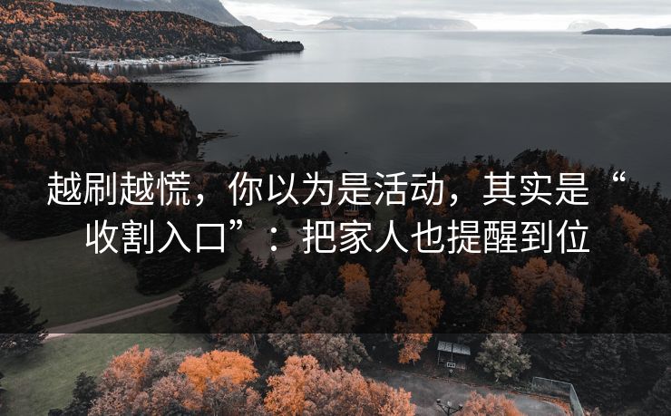 越刷越慌，你以为是活动，其实是“收割入口”：把家人也提醒到位