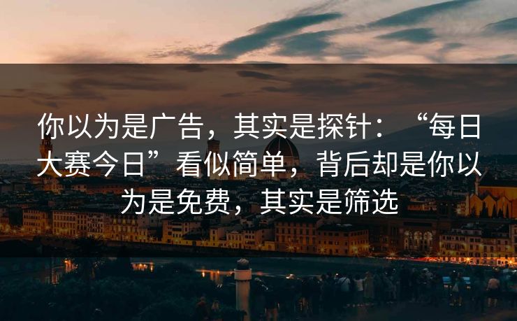 你以为是广告，其实是探针：“每日大赛今日”看似简单，背后却是你以为是免费，其实是筛选  第1张
