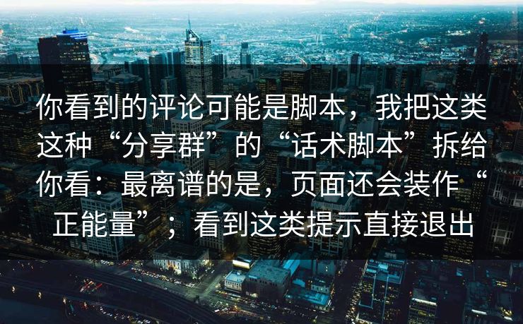 你看到的评论可能是脚本，我把这类这种“分享群”的“话术脚本”拆给你看：最离谱的是，页面还会装作“正能量”；看到这类提示直接退出