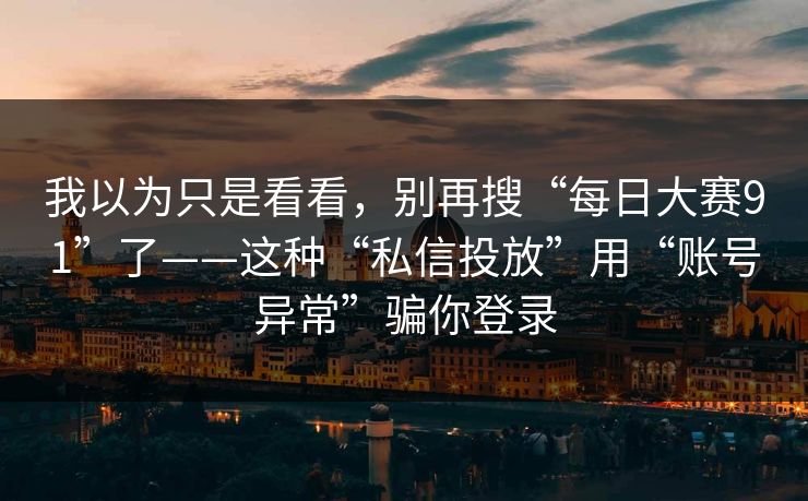 我以为只是看看，别再搜“每日大赛91”了——这种“私信投放”用“账号异常”骗你登录