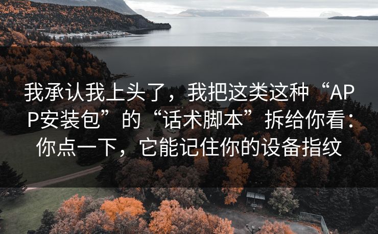 我承认我上头了，我把这类这种“APP安装包”的“话术脚本”拆给你看：你点一下，它能记住你的设备指纹