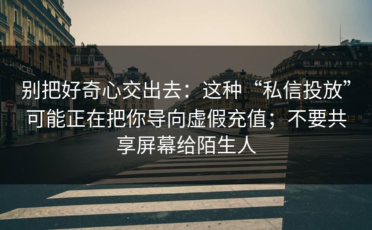 别把好奇心交出去：这种“私信投放”可能正在把你导向虚假充值；不要共享屏幕给陌生人