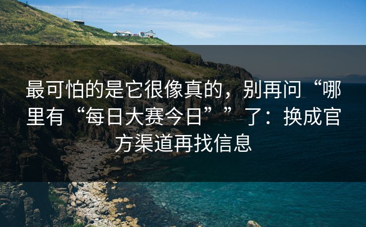 最可怕的是它很像真的，别再问“哪里有“每日大赛今日””了：换成官方渠道再找信息